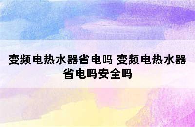 变频电热水器省电吗 变频电热水器省电吗安全吗